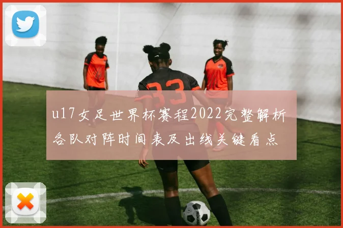 u17女足世界杯赛程2022完整解析 各队对阵时间表及出线关键看点