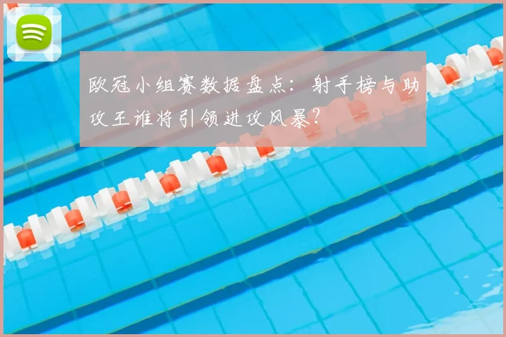 欧冠小组赛数据盘点：射手榜与助攻王谁将引领进攻风暴？