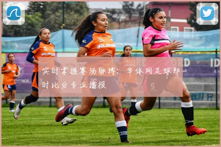 实时掌握赛场脉搏：华体网足球即时比分专业播报