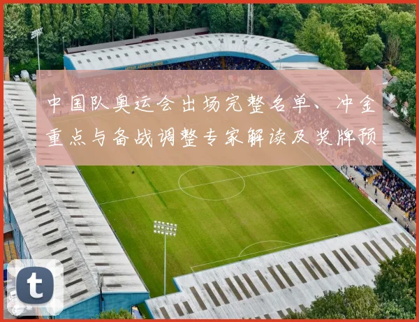 中国队奥运会出场完整名单、冲金重点与备战调整专家解读及奖牌预估