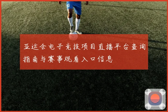 亚运会电子竞技项目直播平台查询指南与赛事观看入口信息