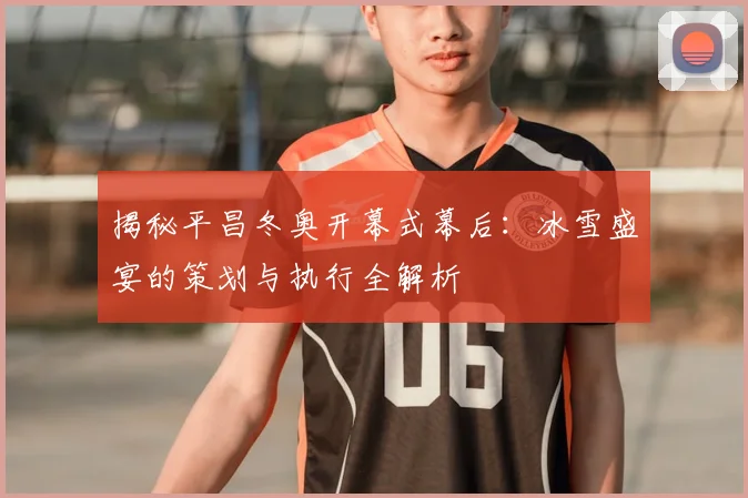 揭秘平昌冬奥开幕式幕后：冰雪盛宴的策划与执行全解析