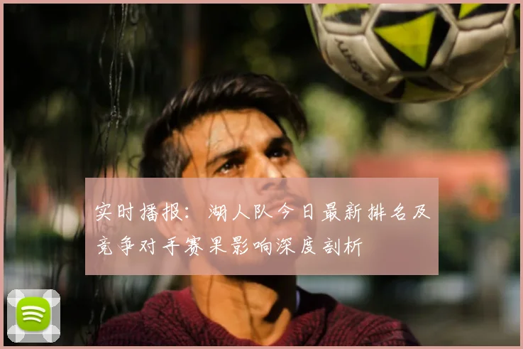 实时播报:湖人队今日最新排名及竞争对手赛果影响深度剖析