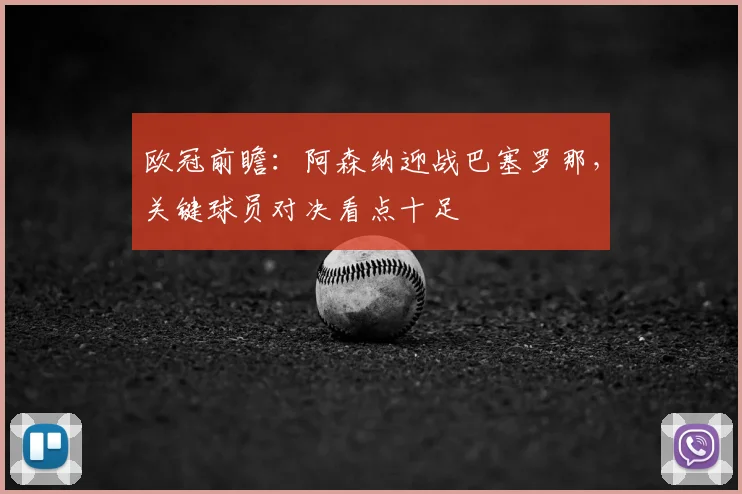 欧冠前瞻：阿森纳迎战巴塞罗那，关键球员对决看点十足