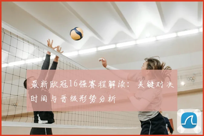 最新欧冠16强赛程解读：关键对决时间与晋级形势分析