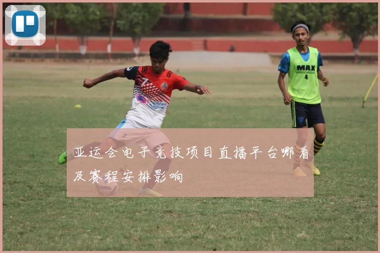 亚运会电子竞技项目直播平台哪看及赛程安排影响