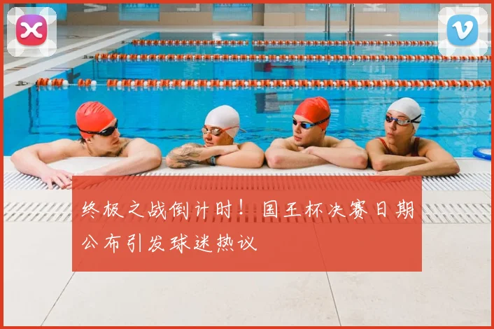 终极之战倒计时！国王杯决赛日期公布引发球迷热议