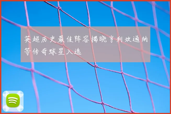 英超历史最佳阵容揭晓亨利坎通纳等传奇球星入选