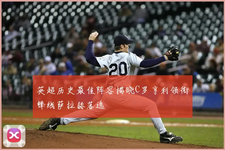 英超历史最佳阵容揭晓C罗亨利领衔锋线萨拉赫落选