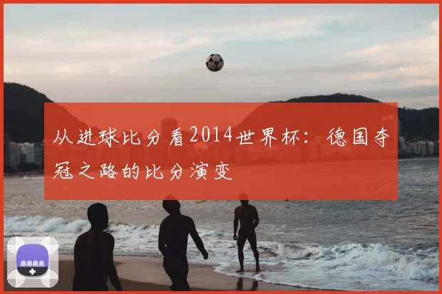 从进球比分看2014世界杯：德国夺冠之路的比分演变