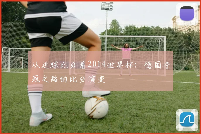 从进球比分看2014世界杯：德国夺冠之路的比分演变