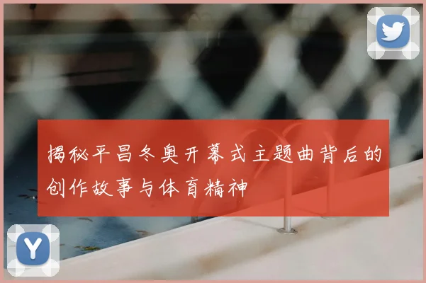 揭秘平昌冬奥开幕式主题曲背后的创作故事与体育精神