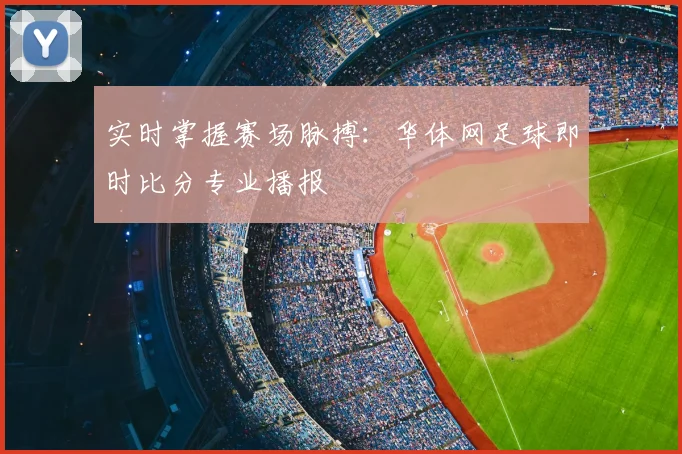 实时掌握赛场脉搏：华体网足球即时比分专业播报